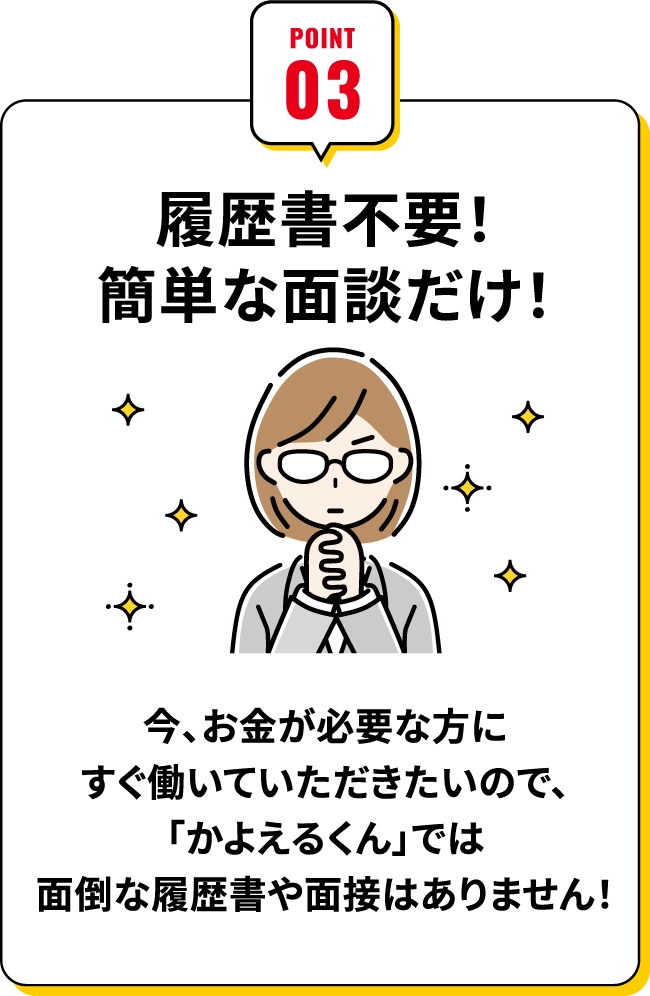 履歴書不要！簡単な面談だけ！今お金が必要な方にすぐ働いていただきたいので、「かよえるくん」では面倒な履歴書や面接はありません！