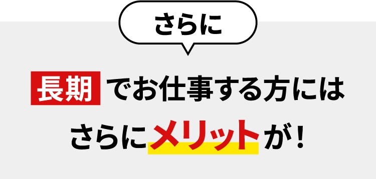 さらに！長期でお仕事する方にはさらにメリットが！