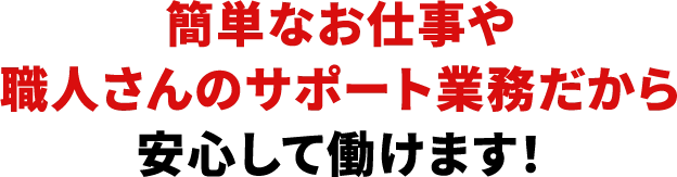 簡単なお仕事や職人さんのサポート業務だから安心して働けます！